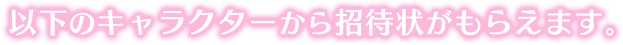 以下のキャラクターから招待状がもらえます。
