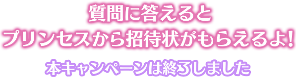 質問に答えるとプリンセスから招待状がもらえるよ！キャンペーン期間 本キャンペーンは終了しました