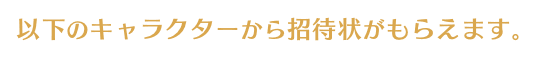 以下のキャラクターから招待状がもらえます。